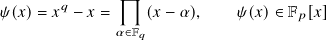                
𝜓(𝑥)=  𝑥𝑞 − 𝑥 =   (𝑥 − 𝛼),    𝜓(𝑥)∈ F𝑝[𝑥]
              𝛼∈F𝑞