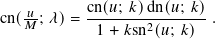    𝑢-      cn(𝑢; 𝑘)dn(𝑢;-𝑘)
cn(𝑀 ; 𝜆)=  1 + 𝑘sn2(𝑢; 𝑘) .