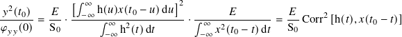              [∫ ∞               ]2
-𝑦2(𝑡0)   -𝐸- --−∞-h(𝑢)𝑥(𝑡0-− 𝑢)d-𝑢- -------𝐸------   𝐸--    2
𝜑 𝑦𝑦(0)= S0 ·     ∫ ∞ h2(𝑡)d𝑡     ·∫ ∞ 𝑥2(𝑡 − 𝑡)d 𝑡 = S0 Corr [h(𝑡),𝑥(𝑡0 − 𝑡)]
                   −∞               −∞     0